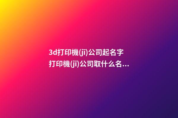 3d打印機(jī)公司起名字 打印機(jī)公司取什么名字-第1張-公司起名-玄機(jī)派